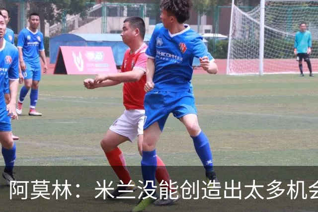 阿莫林：米兰没能创造出太多机会，拉比奥疲劳而莫雷拉两天没训练